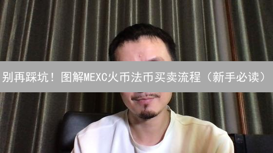 别再踩坑！图解MEXC火币法币买卖流程（新手必读）